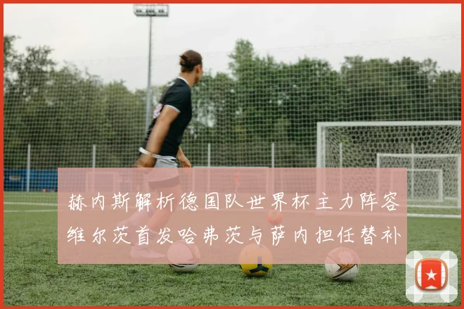 赫内斯解析德国队世界杯主力阵容维尔茨首发哈弗茨与萨内担任替补