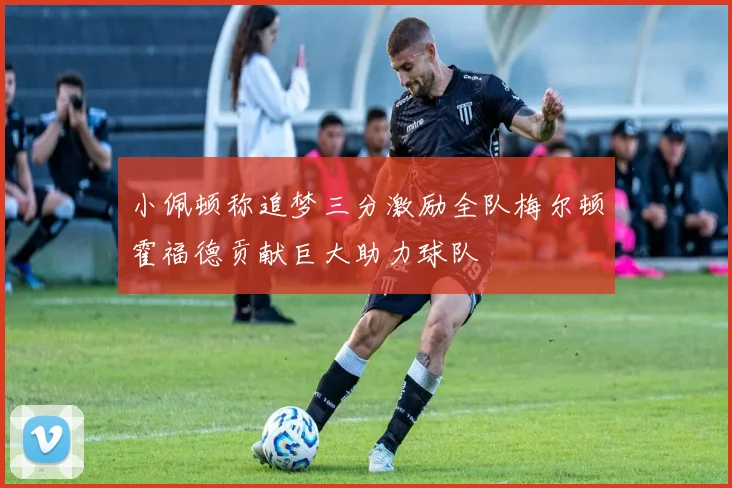 小佩顿称追梦三分激励全队梅尔顿霍福德贡献巨大助力球队