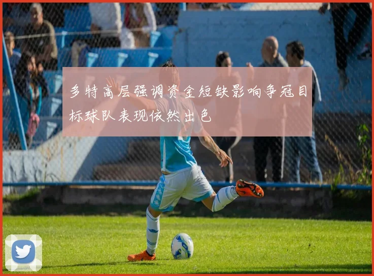 多特高层强调资金短缺影响争冠目标球队表现依然出色