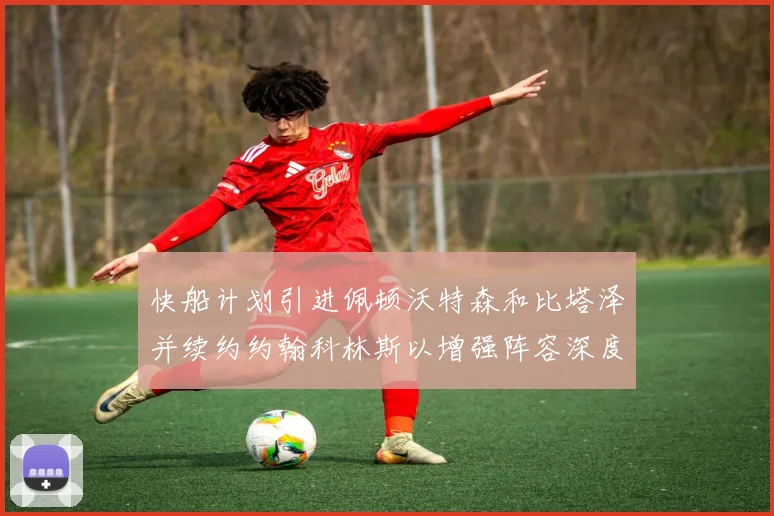 快船计划引进佩顿沃特森和比塔泽并续约约翰科林斯以增强阵容深度