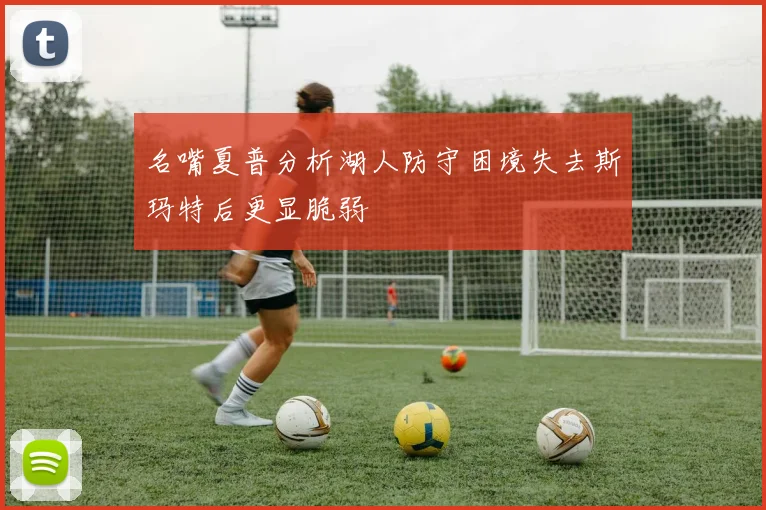名嘴夏普分析湖人防守困境失去斯玛特后更显脆弱