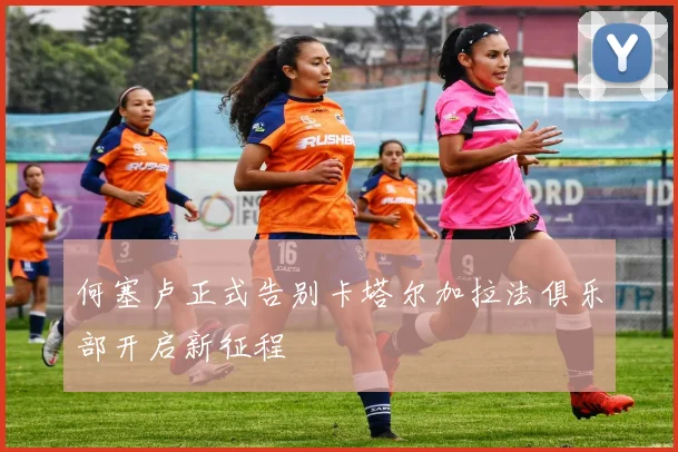 何塞卢正式告别卡塔尔加拉法俱乐部开启新征程