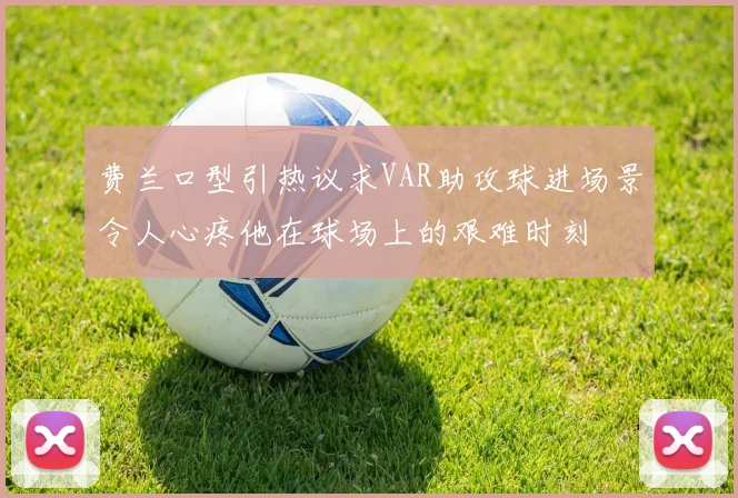 费兰口型引热议求VAR助攻球进场景令人心疼他在球场上的艰难时刻