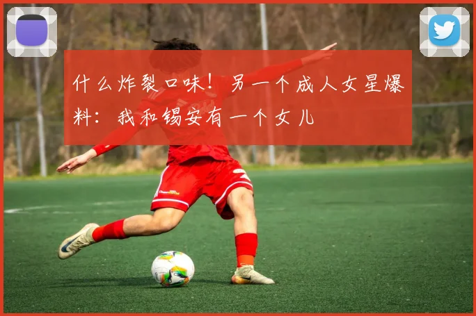 什么炸裂口味！另一个成人女星爆料：我和锡安有一个女儿