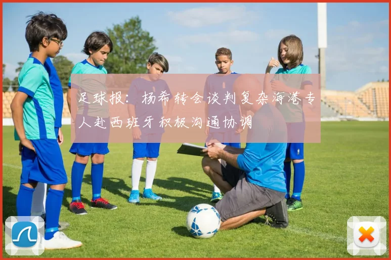 足球报：杨希转会谈判复杂海港专人赴西班牙积极沟通协调