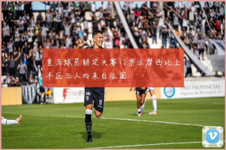 皇马球员锁定决赛门票法摩西比上半区三人均来自法国