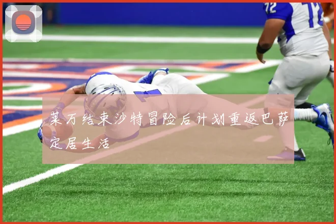 莱万结束沙特冒险后计划重返巴萨定居生活