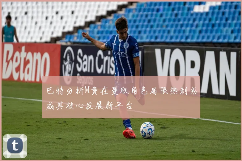 巴特分析M费在曼联角色局限热刺或成其核心发展新平台