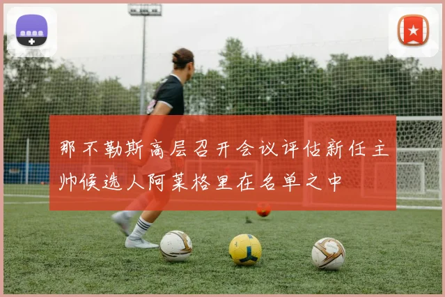 那不勒斯高层召开会议评估新任主帅候选人阿莱格里在名单之中