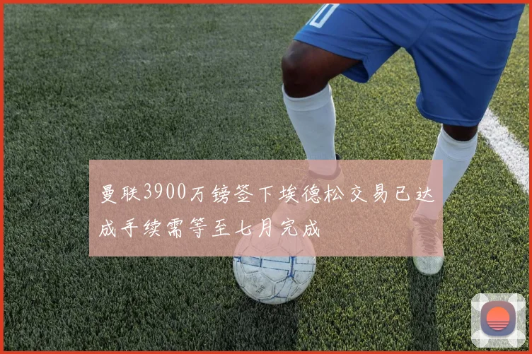 曼联3900万镑签下埃德松交易已达成手续需等至七月完成