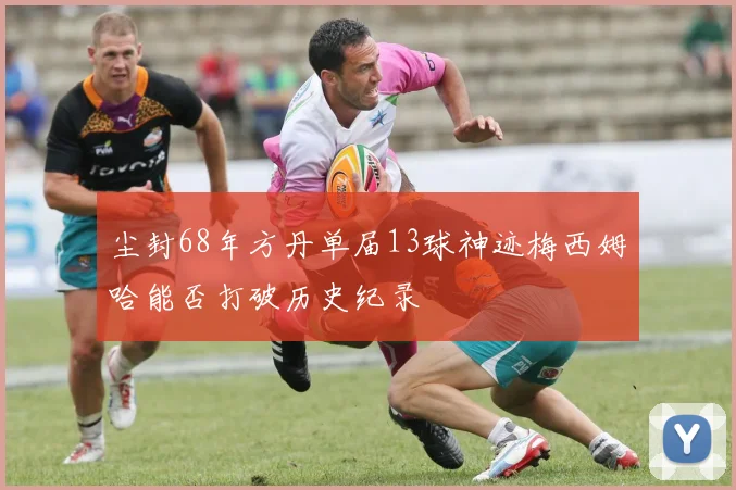 尘封68年方丹单届13球神迹梅西姆哈能否打破历史纪录