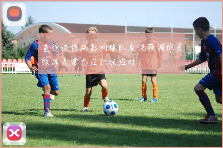 基德谈伤病影响球队表现强调球员缺席是常态应积极应对