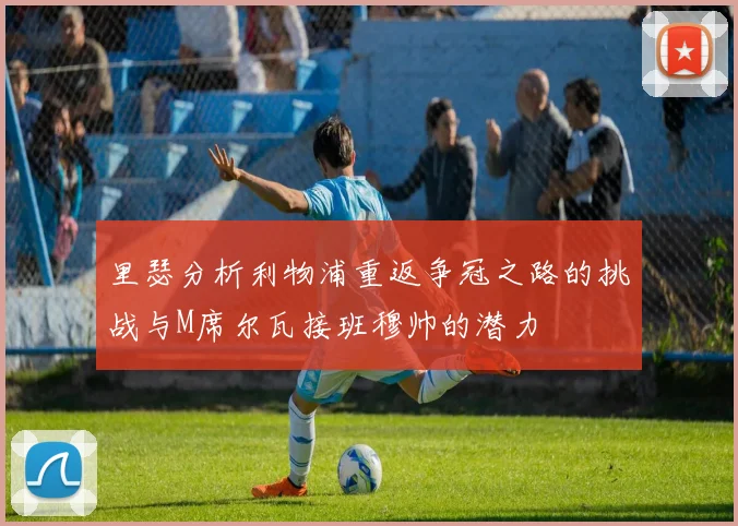 里瑟分析利物浦重返争冠之路的挑战与M席尔瓦接班穆帅的潜力