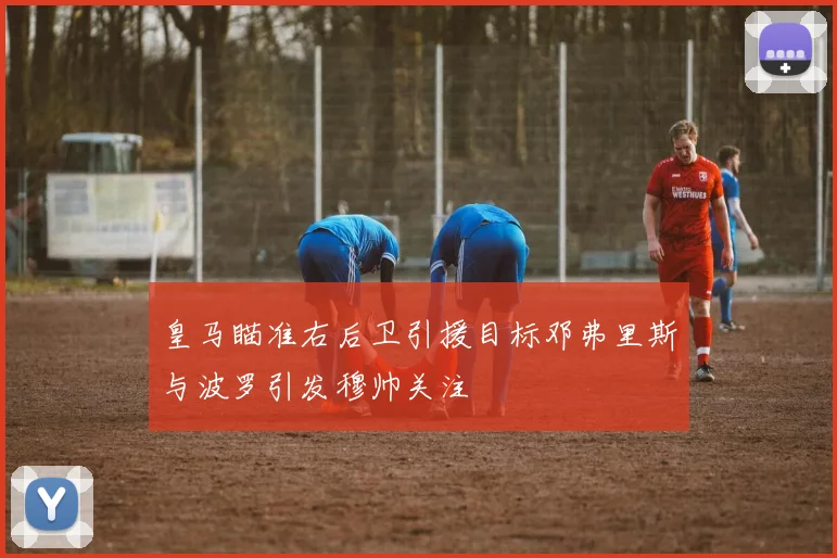 皇马瞄准右后卫引援目标邓弗里斯与波罗引发穆帅关注