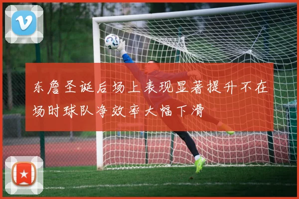 东詹圣诞后场上表现显著提升不在场时球队净效率大幅下滑
