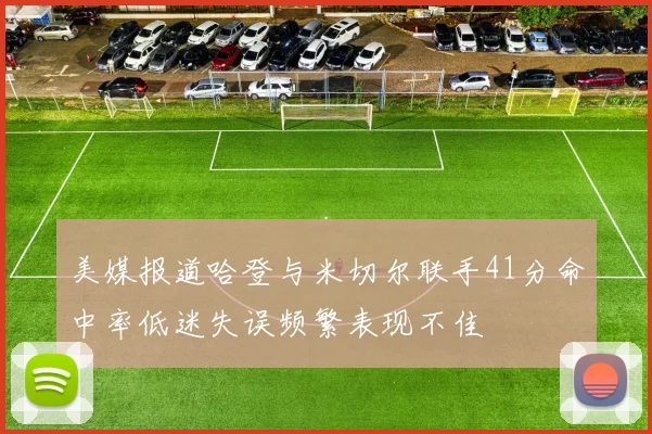 美媒报道哈登与米切尔联手41分命中率低迷失误频繁表现不佳