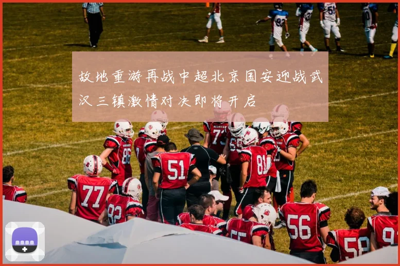 故地重游再战中超北京国安迎战武汉三镇激情对决即将开启