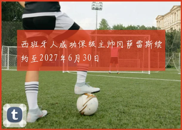 西班牙人成功保级主帅冈萨雷斯续约至2027年6月30日