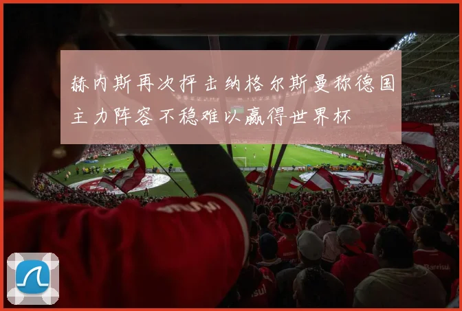 赫内斯再次抨击纳格尔斯曼称德国主力阵容不稳难以赢得世界杯