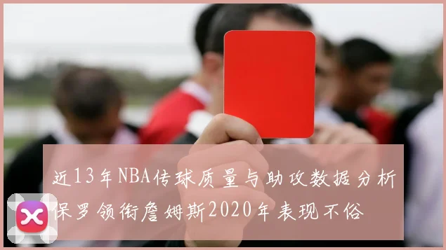 近13年NBA传球质量与助攻数据分析保罗领衔詹姆斯2020年表现不俗