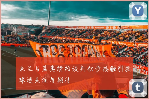 米兰与莱奥续约谈判初步接触引发球迷关注与期待