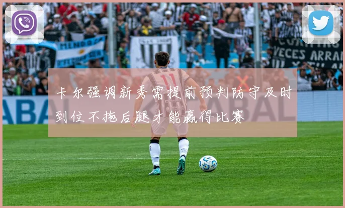 卡尔强调新秀需提前预判防守及时到位不拖后腿才能赢得比赛